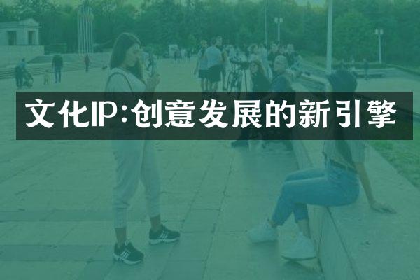 文化IP:创意发展的新引擎