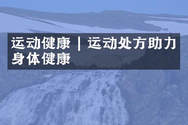 运动健康 | 运动处方助力身体健康