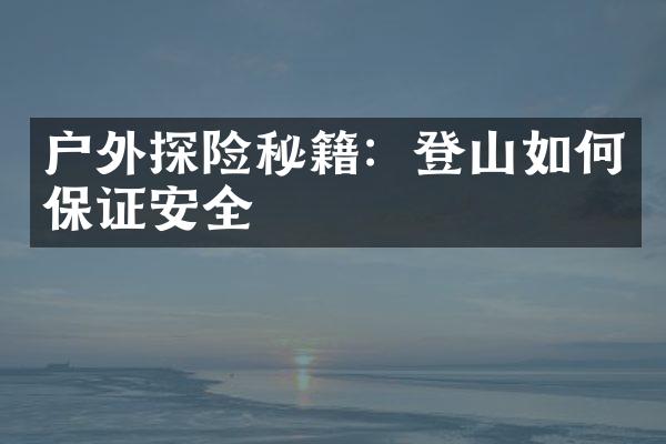 户外探险秘籍：登山如何保证安全