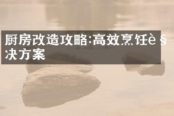 厨房改造攻略:高效烹饪解决方案