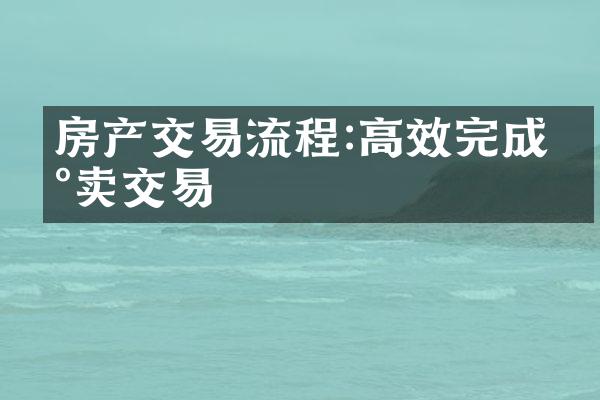 房产交易流程:高效完成买卖交易