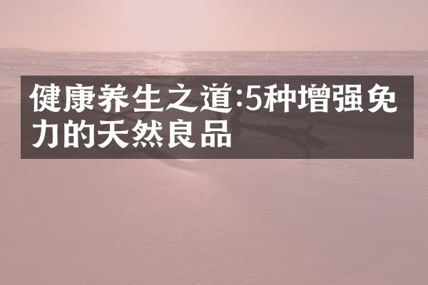 健康养生之道:5种增强免疫力的天然良品
