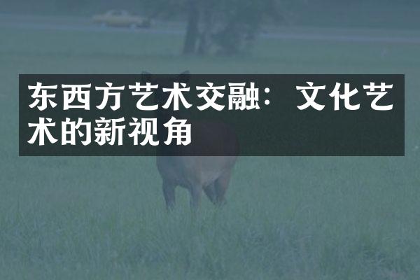 东西方艺术交融：文化艺术的新视角