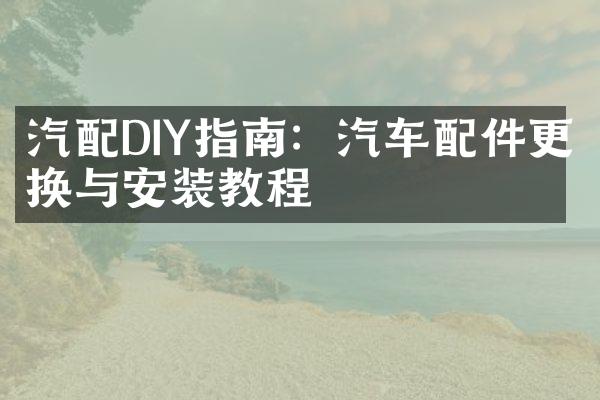 汽配DIY指南：汽车配件更换与安装教程