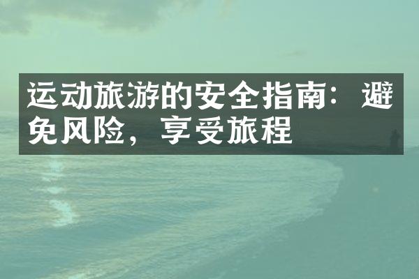 运动旅游的安全指南：避免风险，享受旅程