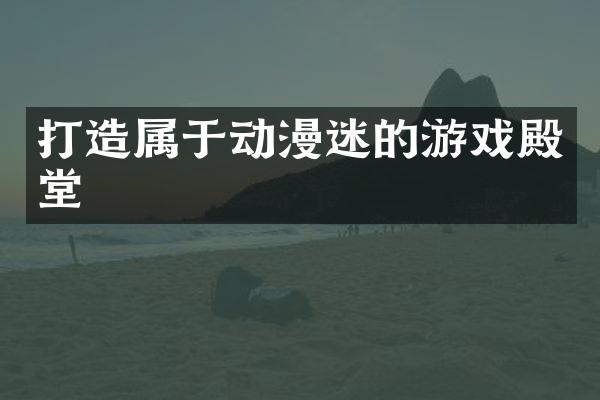 打造属于动漫迷的游戏殿堂