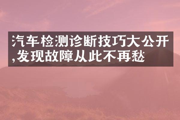 汽车检测诊断技巧大公开,发现故障从此不再愁