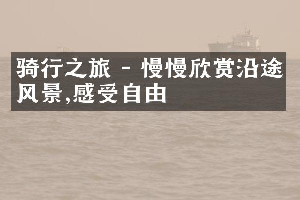 骑行之旅 - 慢慢欣赏沿途风景,感受自由