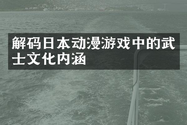 解码日本动漫游戏中的武士文化内涵