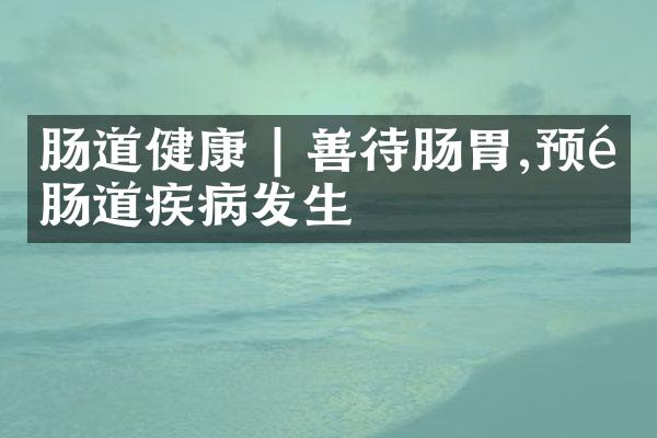 肠道健康 | 善待肠胃,预防肠道疾病发生