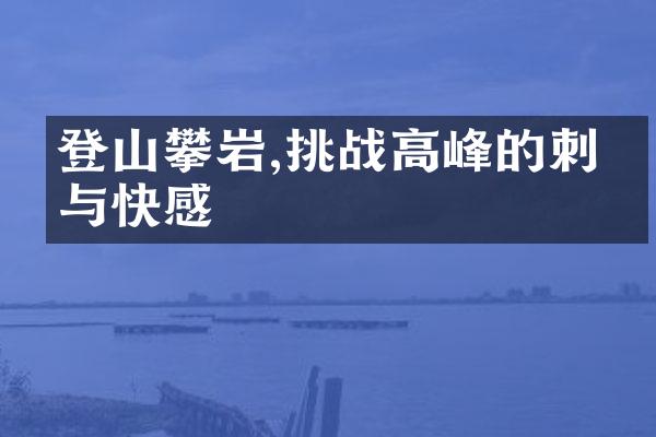 登山攀岩,挑战高峰的刺激与快感