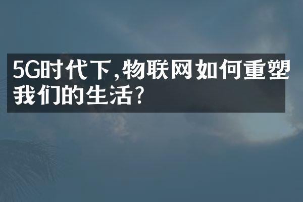 5G时代下,物联网如何重塑我们的生活?