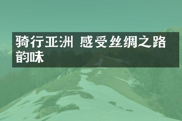 骑行亚洲 感受丝绸之路的韵味