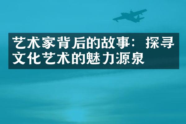 艺术家背后的故事：探寻文化艺术的魅力源泉