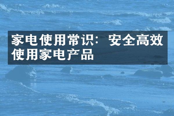 家电使用常识：安全高效使用家电产品