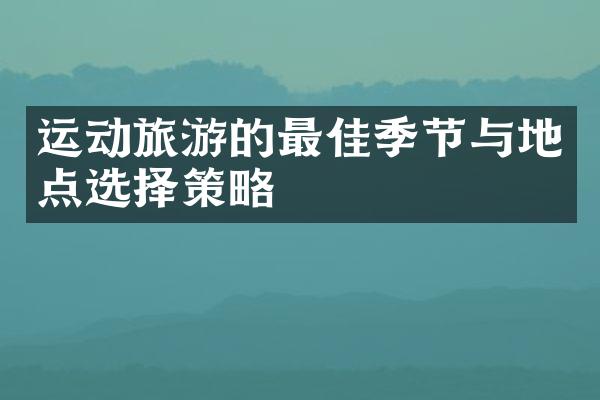 运动旅游的最佳季节与地点选择策略