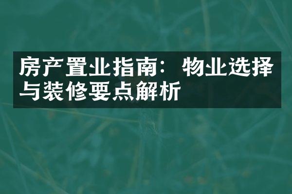 房产置业指南：物业选择与装修要点解析