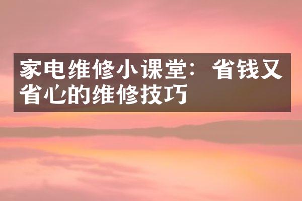 家电维修小课堂：省钱又省心的维修技巧