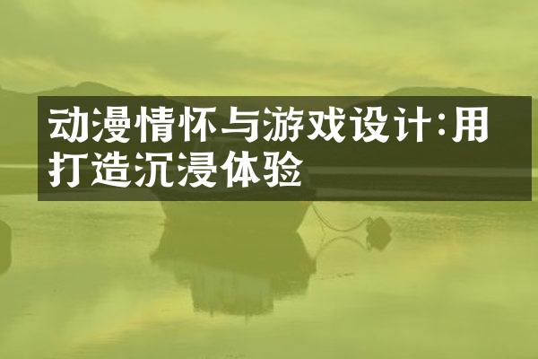 动漫情怀与游戏设计:用心打造沉浸体验