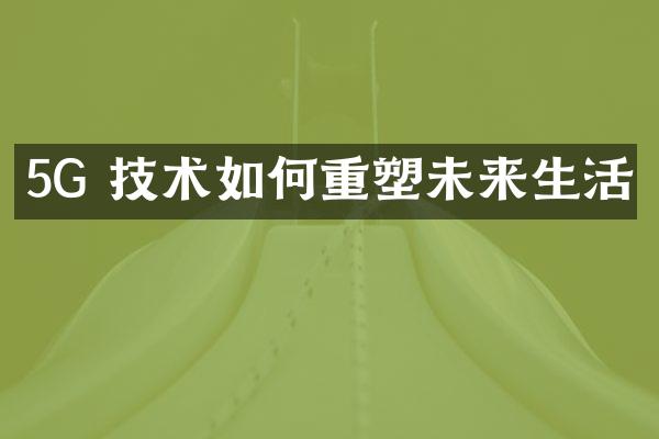 5G 技术如何重塑未来生活