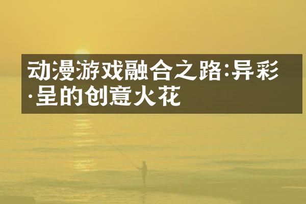 动漫游戏融合之路:异彩纷呈的创意火花