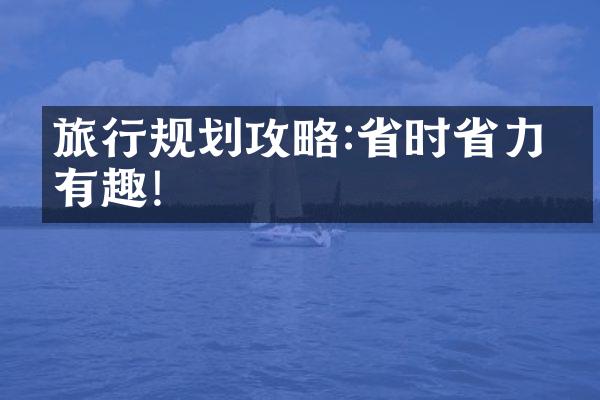 旅行规划攻略:省时省力又有趣!