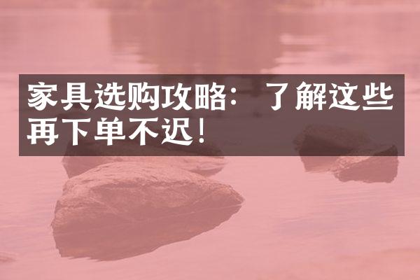 家具选购攻略：了解这些再下单不迟！