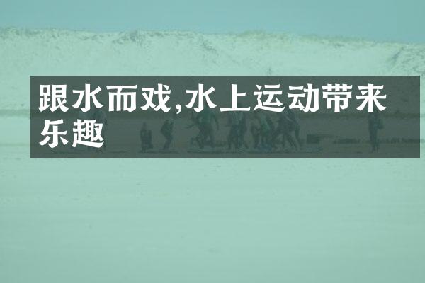 跟水而戏,水上运动带来的乐趣