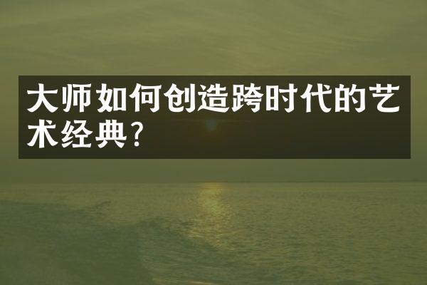 大师如何创造跨时代的艺术经典?
