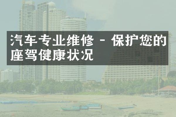 汽车专业维修 - 保护您的座驾健康状况