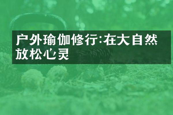户外瑜伽修行:在大自然中放松心灵