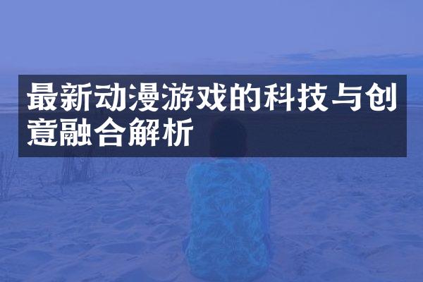 最新动漫游戏的科技与创意融合解析