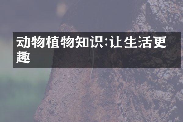 动物植物知识:让生活更有趣