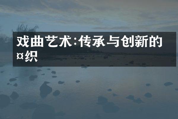 戏曲艺术:传承与创新的交织