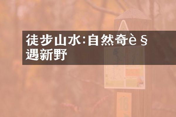 徒步暢遊山水間:自然奇觀遇見新視野