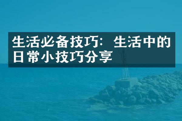 生活必备技巧：生活中的日常小技巧分享
