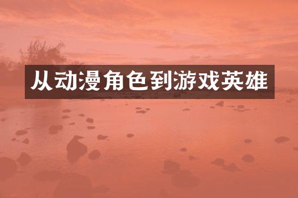 从动漫角色到游戏英雄