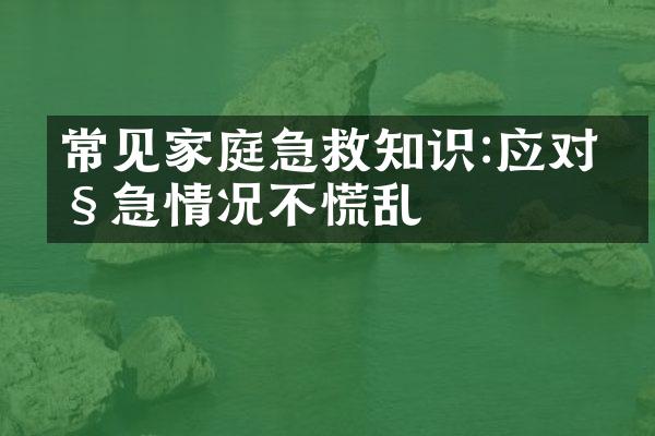 常见家庭急救知识:应对紧急情况不慌乱