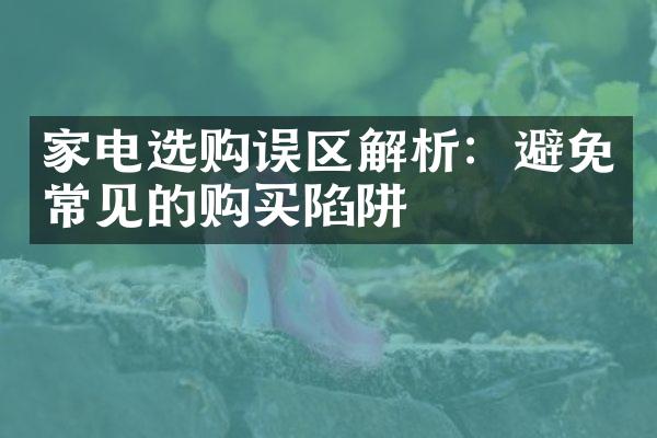 家电选购误区解析：避免常见的购买陷阱