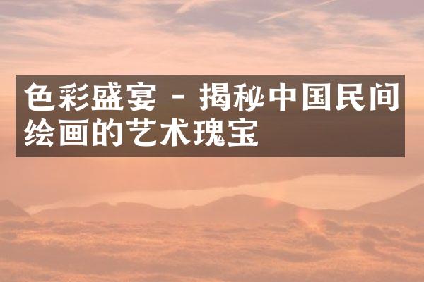 色彩盛宴 - 揭秘中国民间绘画的艺术瑰宝