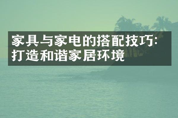 家具与家电的搭配技巧：打造和谐家居环境