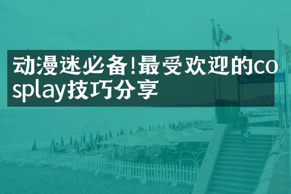 动漫迷必备!最受欢迎的cosplay技巧分享