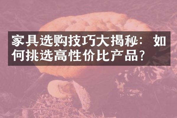 家具选购技巧大揭秘：如何挑选高性价比产品？