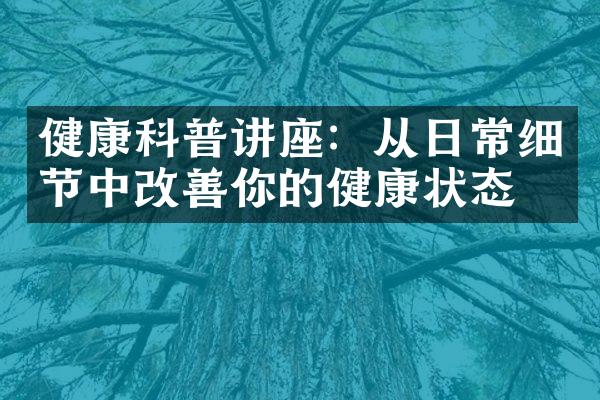 健康科普讲座：从日常细节中改善你的健康状态
