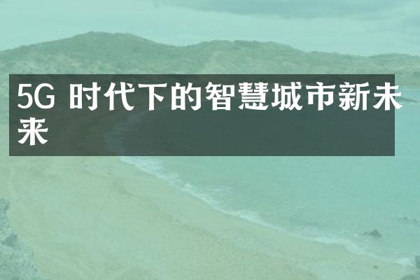 5G 时代下的智慧城市新未来