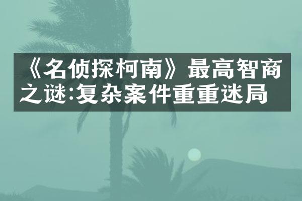 《名侦探柯南》最高智商之谜:复杂案件重重迷局