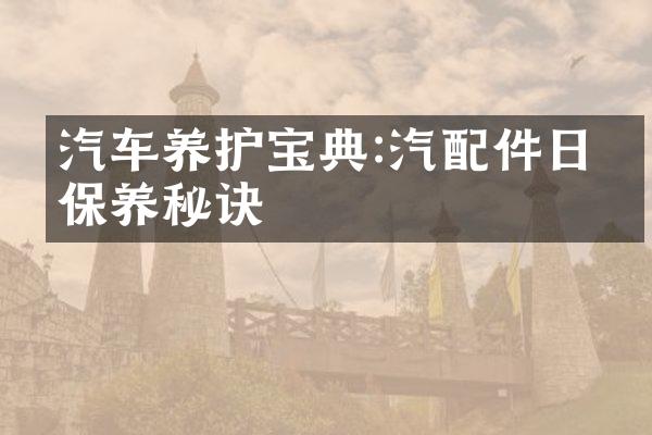 汽车养护宝典:汽配件日常保养秘诀