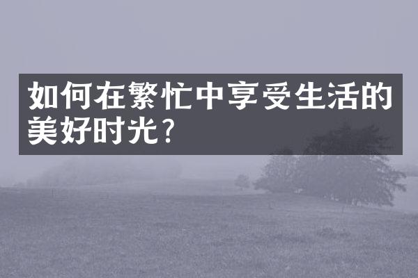 如何在繁忙中享受生活的美好时光?