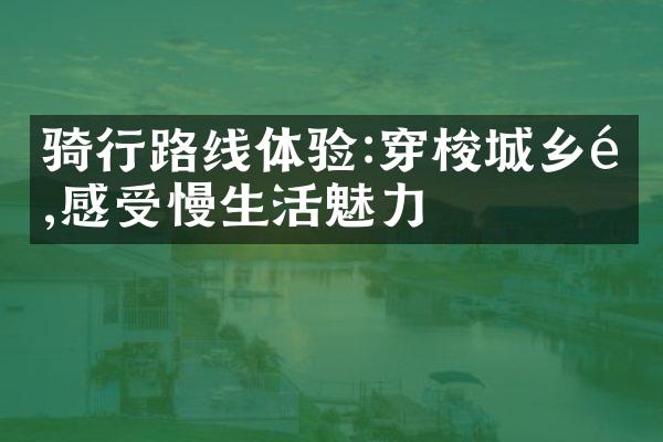 骑行路线体验:穿梭城乡间,感受慢生活魅力