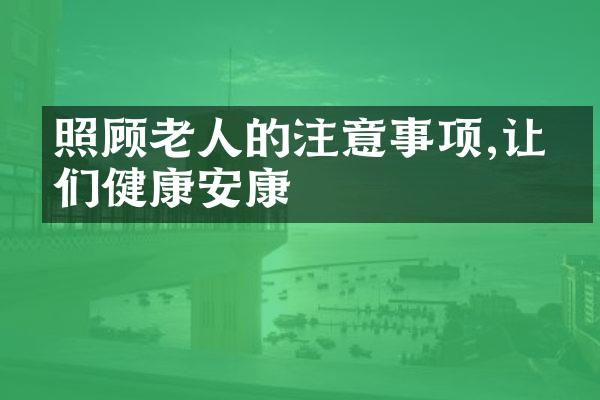 照顾老人的注意事项,让他们健康安康